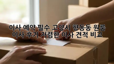 이사 예약 필수! 고양시 향동동 원룸 이사 후기 (저렴한 이사 견적 비교!) ✨